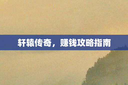 轩辕传奇,赚钱攻略指南 轩辕传奇,赚钱攻略指南