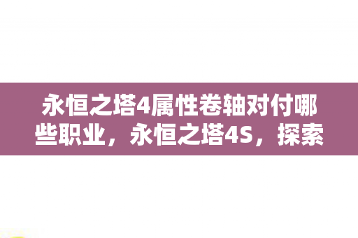 永恒之塔4属性卷轴对付哪些职业，永恒之塔4S，探索游戏世界的无限可能