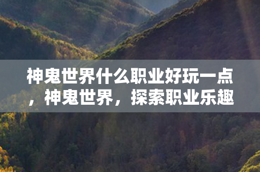 神鬼世界什么职业好玩一点，神鬼世界，探索职业乐趣，尽享奇幻冒险