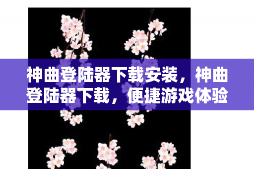 神曲登陆器下载安装，神曲登陆器下载，便捷游戏体验的官方途径