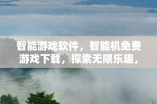 智能游戏软件，智能机免费游戏下载，探索无限乐趣，无需支付高昂费用