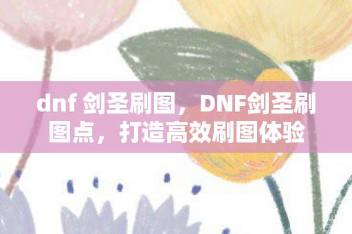 dnf 剑圣刷图，DNF剑圣刷图点，打造高效刷图体验