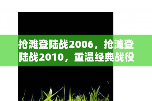 抢滩登陆战2006，抢滩登陆战2010，重温经典战役的激情与策略