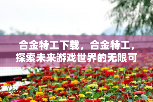 合金特工下载,合金特工,探索未来游戏世界的无限可能 合金特工下载,合金特工,探索未来游戏世界的无限可能