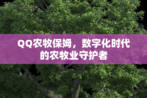 QQ农牧保姆,数字化时代的农牧业守护者 QQ农牧保姆,数字化时代的农牧业守护者