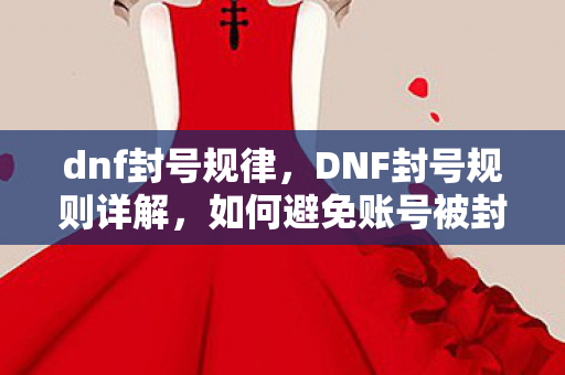 dnf封号规律，DNF封号规则详解，如何避免账号被封？