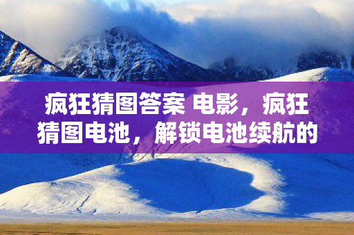 疯狂猜图答案 电影，疯狂猜图电池，解锁电池续航的奥秘