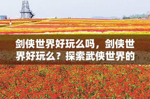 剑侠世界好玩么吗，剑侠世界好玩么？探索武侠世界的无限乐趣