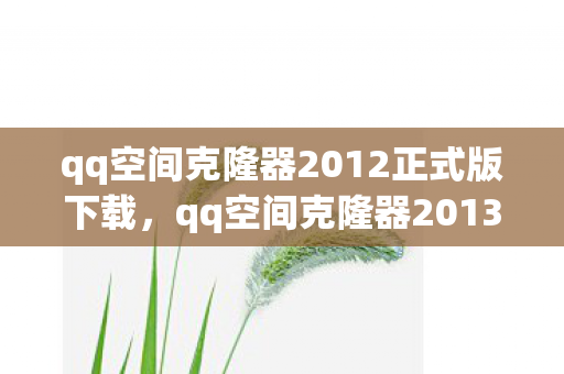 qq空间克隆器2012正式版下载，qq空间克隆器2013正式版，打造个性化空间的利器