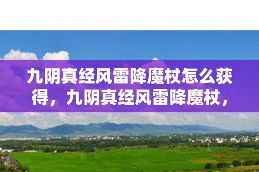 九阴真经风雷降魔杖怎么获得,九阴真经风雷降魔杖,探寻武侠世界的神秘神兵 九阴真经风雷降魔杖怎么获得,九阴真经风雷降魔杖,探寻武侠世界的神秘神兵