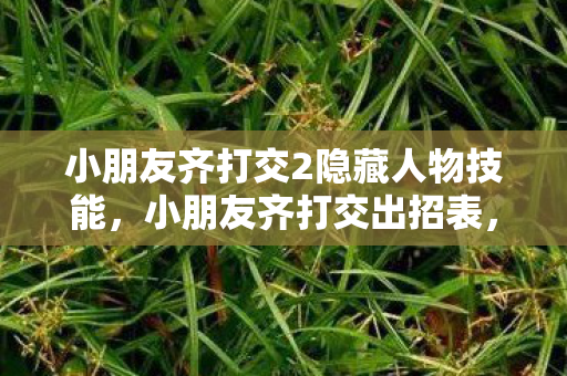 小朋友齐打交2隐藏人物技能，小朋友齐打交出招表，掌握技巧，快乐游戏！