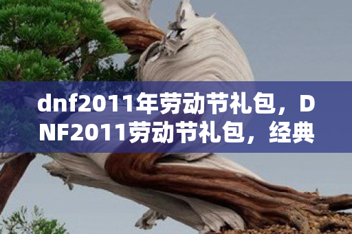 dnf2011年劳动节礼包,DNF2011劳动节礼包,经典再现,回忆满满 dnf2011年劳动节礼包,DNF2011劳动节礼包,经典再现,回忆满满