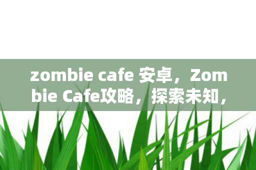 zombie cafe 安卓，Zombie Cafe攻略，探索未知，挑战极限