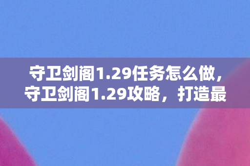 守卫剑阁1.29任务怎么做,守卫剑阁1.29攻略,打造最强战斗阵容 守卫剑阁1.29任务怎么做,守卫剑阁1.29攻略,打造最强战斗阵容