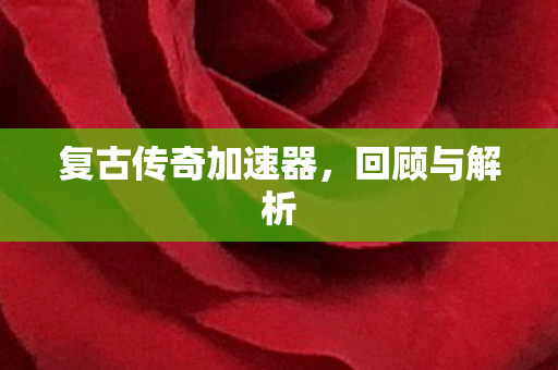 复古传奇加速器,回顾与解析 复古传奇加速器,回顾与解析