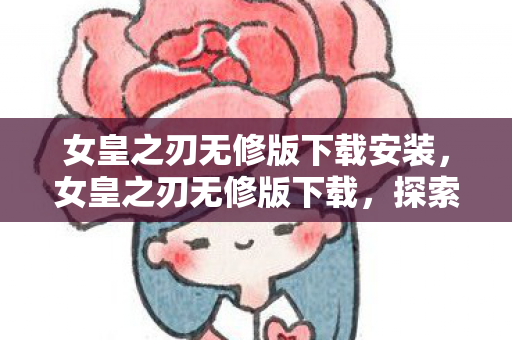 女皇之刃无修版下载安装,女皇之刃无修版下载,探索正版游戏的魅力 女皇之刃无修版下载安装,女皇之刃无修版下载,探索正版游戏的魅力