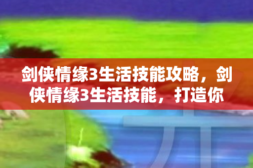 剑侠情缘3生活技能攻略，剑侠情缘3生活技能，打造你的江湖之旅