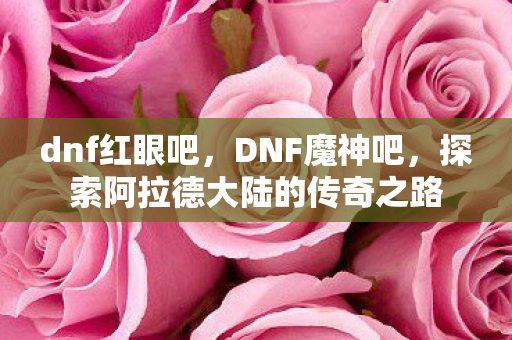 dnf红眼吧，DNF魔神吧，探索阿拉德大陆的传奇之路