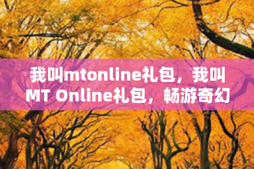 我叫mtonline礼包，我叫MT Online礼包，畅游奇幻世界的钥匙