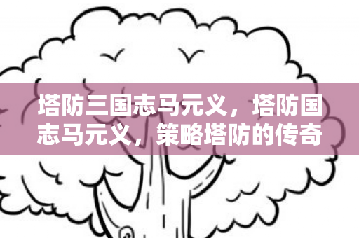 塔防三国志马元义，塔防国志马元义，策略塔防的传奇人物