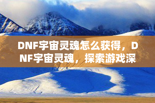 DNF宇宙灵魂怎么获得，DNF宇宙灵魂，探索游戏深处的神秘力量