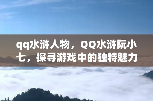 qq水浒人物，QQ水浒阮小七，探寻游戏中的独特魅力