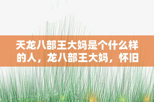 天龙八部王大妈是个什么样的人，龙八部王大妈，怀旧服热潮背后的故事