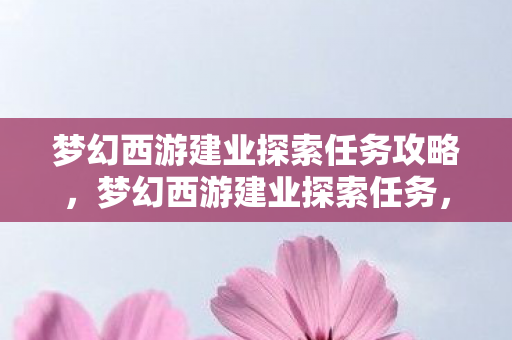 梦幻西游建业探索任务攻略，梦幻西游建业探索任务，揭秘古城中的奇遇与宝藏