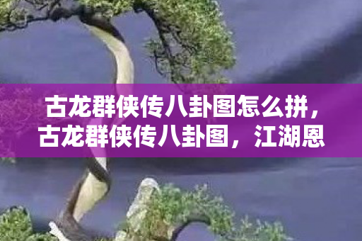 古龙群侠传八卦图怎么拼，古龙群侠传八卦图，江湖恩怨情仇的画卷
