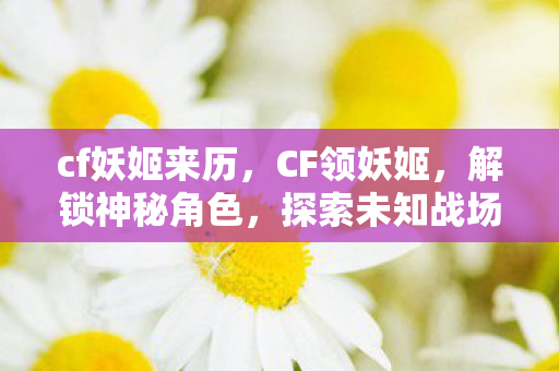 cf妖姬来历，CF领妖姬，解锁神秘角色，探索未知战场