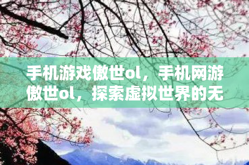 手机游戏傲世ol，手机网游傲世ol，探索虚拟世界的无限可能