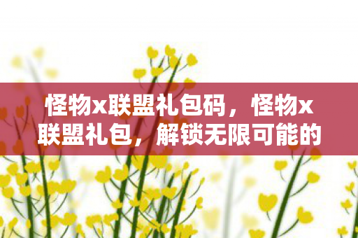 怪物x联盟礼包码，怪物x联盟礼包，解锁无限可能的神秘钥匙