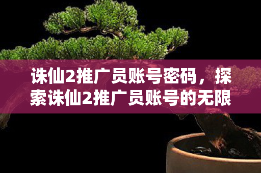 诛仙2推广员账号密码，探索诛仙2推广员账号的无限可能