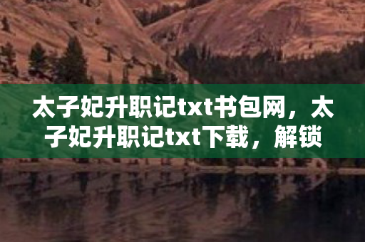 太子妃升职记txt书包网,太子妃升职记txt下载,解锁精彩剧情,畅享阅读乐趣 太子妃升职记txt书包网,太子妃升职记txt下载,解锁精彩剧情,畅享阅读乐趣