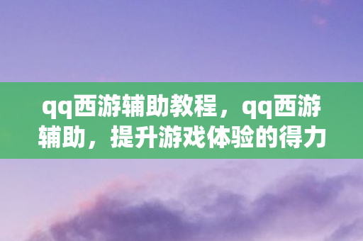 qq西游辅助教程,qq西游辅助,提升游戏体验的得力助手 qq西游辅助教程,qq西游辅助,提升游戏体验的得力助手