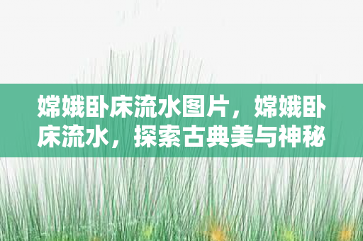 嫦娥卧床流水图片，嫦娥卧床流水，探索古典美与神秘传说的交融