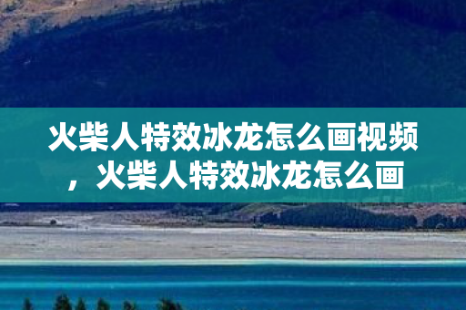 火柴人特效冰龙怎么画视频，火柴人特效冰龙怎么画