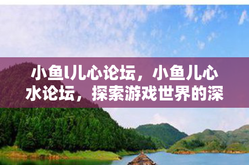 小鱼l儿心论坛，小鱼儿心水论坛，探索游戏世界的深度与广度