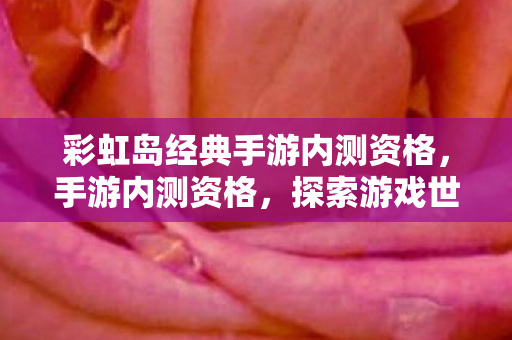 彩虹岛经典手游内测资格，手游内测资格，探索游戏世界的先行者