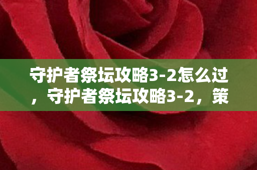 守护者祭坛攻略3-2怎么过，守护者祭坛攻略3-2，策略与技巧的深度解析