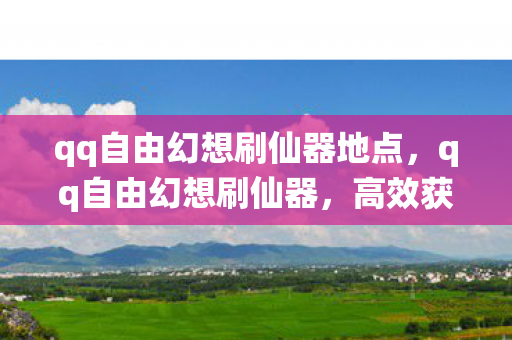 qq自由幻想刷仙器地点，qq自由幻想刷仙器，高效获取仙器的攻略与技巧