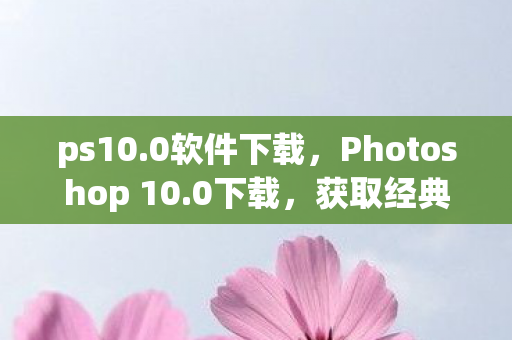 ps10.0软件下载，Photoshop 10.0下载，获取经典版软件的新途径