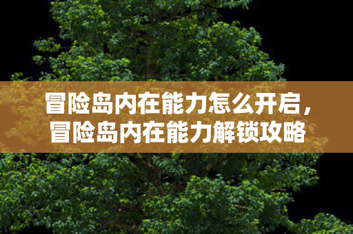 冒险岛内在能力怎么开启，冒险岛内在能力解锁攻略