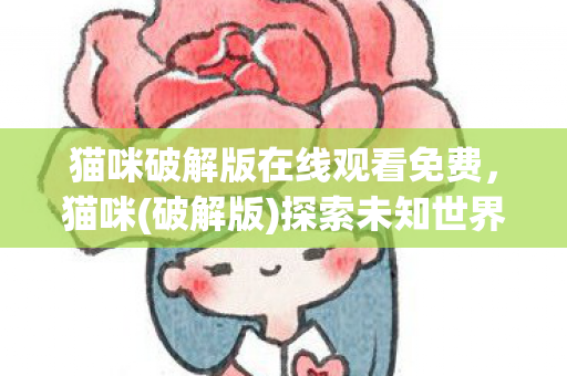 猫咪破解版在线观看免费，猫咪(破解版)探索未知世界的奇妙之旅