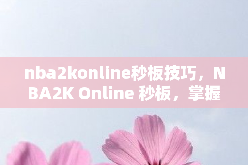 nba2konline秒板技巧，NBA2K Online 秒板，掌握快速上篮的秘诀
