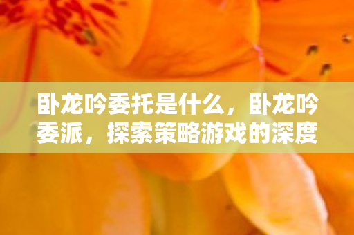 卧龙吟委托是什么，卧龙吟委派，探索策略游戏的深度与广度