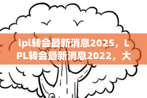 lpl转会最新消息2025，LPL转会最新消息2022，大变动与未来展望