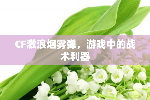 CF激浪烟雾弹,游戏中的战术利器 CF激浪烟雾弹,游戏中的战术利器