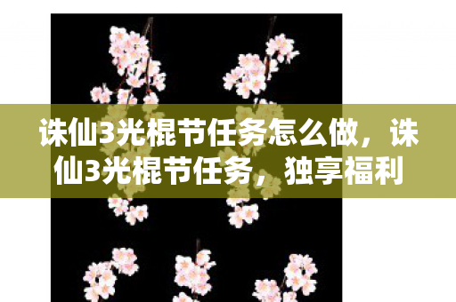 诛仙3光棍节任务怎么做,诛仙3光棍节任务,独享福利,共赴情缘 诛仙3光棍节任务怎么做,诛仙3光棍节任务,独享福利,共赴情缘