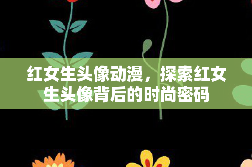 红女生头像动漫，探索红女生头像背后的时尚密码